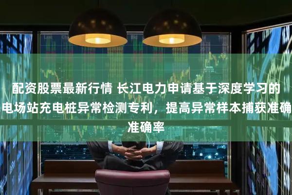 配资股票最新行情 长江电力申请基于深度学习的充电场站充电桩异常检测专利，提高异常样本捕获准确率