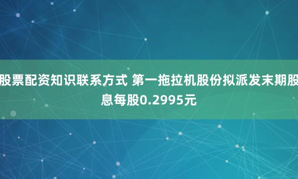 股票配资知识联系方式 第一拖拉机股份拟派发末期股息每股0.2995元
