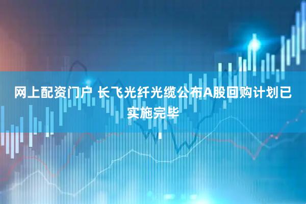 网上配资门户 长飞光纤光缆公布A股回购计划已实施完毕