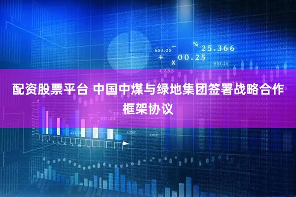 配资股票平台 中国中煤与绿地集团签署战略合作框架协议