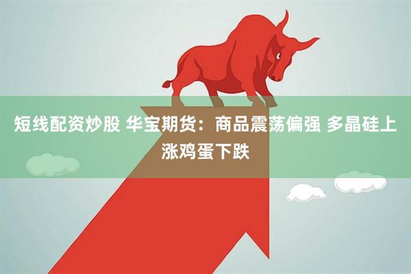 短线配资炒股 华宝期货:商品震荡偏强 多晶硅上涨鸡蛋下跌