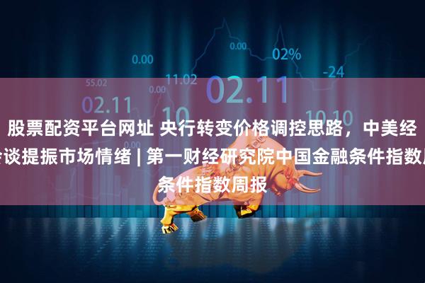 股票配资平台网址 央行转变价格调控思路，中美经贸会谈提振市场情绪 | 第一财经研究院中国金融条件指数周报