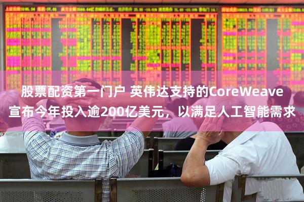 股票配资第一门户 英伟达支持的CoreWeave宣布今年投入逾200亿美元，以满足人工智能需求