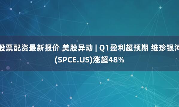 股票配资最新报价 美股异动 | Q1盈利超预期 维珍银河(SPCE.US)涨超48%