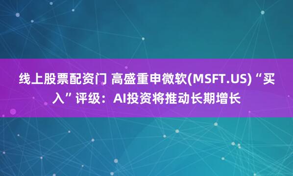 线上股票配资门 高盛重申微软(MSFT.US)“买入”评级：AI投资将推动长期增长