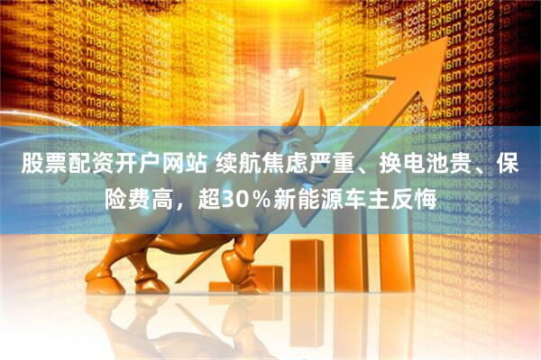 股票配资开户网站 续航焦虑严重、换电池贵、保险费高，超30％新能源车主反悔