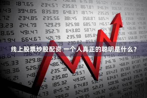 线上股票炒股配资 一个人真正的聪明是什么？