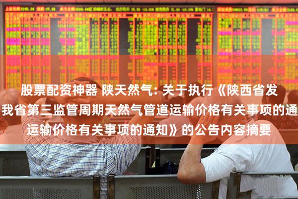 股票配资神器 陕天然气: 关于执行《陕西省发展和改革委员会关于我省第三监管周期天然气管道运输价格有关事项的通知》的公告内容摘要