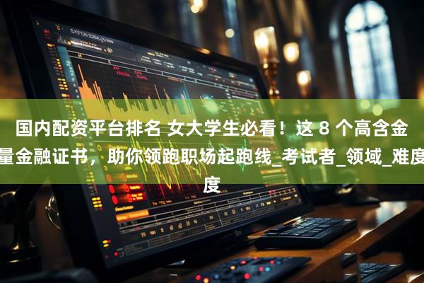 国内配资平台排名 女大学生必看！这 8 个高含金量金融证书，助你领跑职场起跑线_考试者_领域_难度