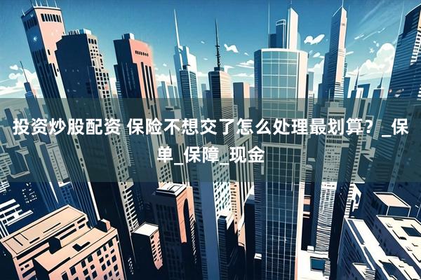 投资炒股配资 保险不想交了怎么处理最划算？_保单_保障_现金