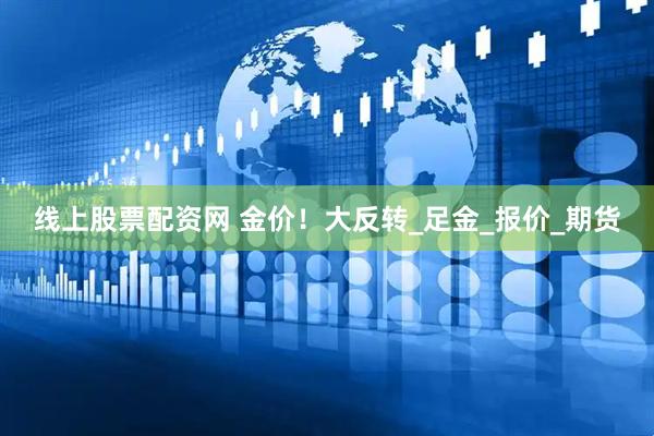 线上股票配资网 金价！大反转_足金_报价_期货