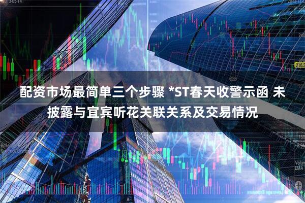 配资市场最简单三个步骤 *ST春天收警示函 未披露与宜宾听花关联关系及交易情况