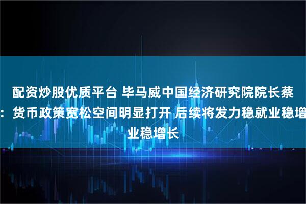 配资炒股优质平台 毕马威中国经济研究院院长蔡伟：货币政策宽松空间明显打开 后续将发力稳就业稳增长