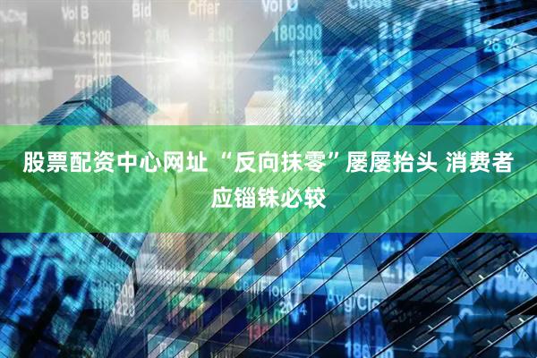 股票配资中心网址 “反向抹零”屡屡抬头 消费者应锱铢必较