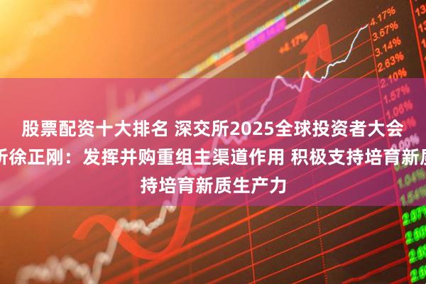 股票配资十大排名 深交所2025全球投资者大会│深交所徐正刚：发挥并购重组主渠道作用 积极支持培育新质生产力