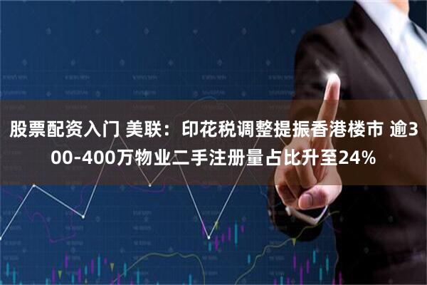 股票配资入门 美联：印花税调整提振香港楼市 逾300-400万物业二手注册量占比升至24%