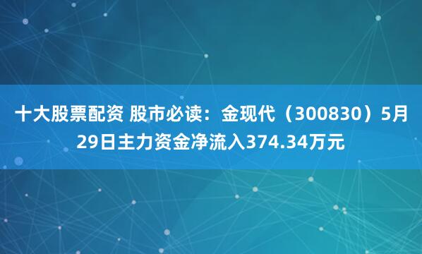 十大股票配资 股市必读：金现代（300830）5月29日主力资金净流入374.34万元