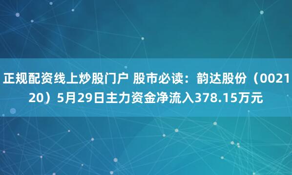正规配资线上炒股门户 股市必读：韵达股份（002120）5月29日主力资金净流入378.15万元