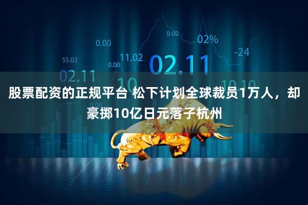 股票配资的正规平台 松下计划全球裁员1万人，却豪掷10亿日元落子杭州