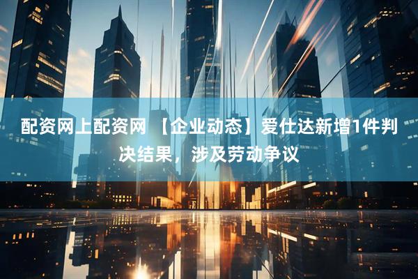配资网上配资网 【企业动态】爱仕达新增1件判决结果，涉及劳动争议