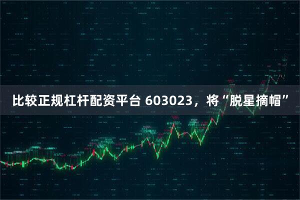 比较正规杠杆配资平台 603023，将“脱星摘帽”