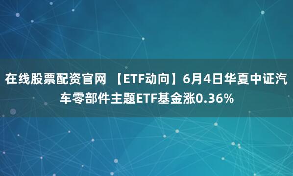 在线股票配资官网 【ETF动向】6月4日华夏中证汽车零部件主题ETF基金涨0.36%