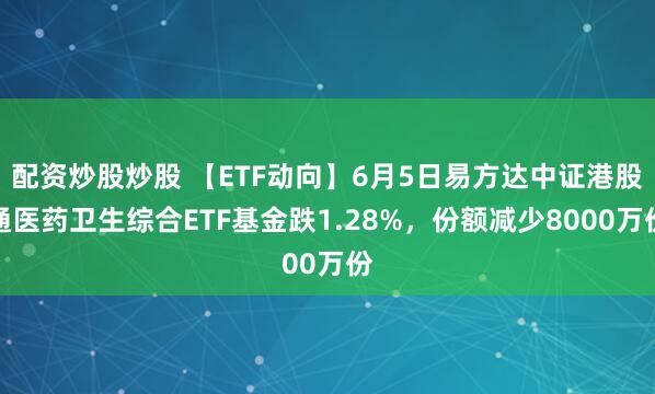 配资炒股炒股 【ETF动向】6月5日易方达中证港股通医药卫生综合ETF基金跌1.28%，份额减少8000万份