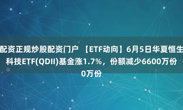 配资正规炒股配资门户 【ETF动向】6月5日华夏恒生科技ETF(QDII)基金涨1.7%，份额减少6600万份