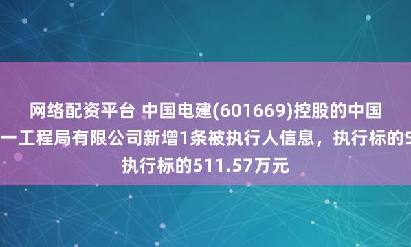 网络配资平台 中国电建(601669)控股的中国水利水电第一工程局有限公司新增1条被执行人信息，执行标的511.57万元