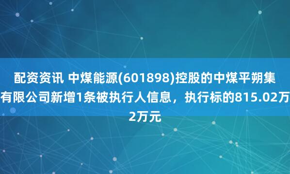 配资资讯 中煤能源(601898)控股的中煤平朔集团有限公司新增1条被执行人信息，执行标的815.02万元