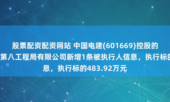 股票配资配资网站 中国电建(601669)控股的中国水利水电第八工程局有限公司新增1条被执行人信息，执行标的483.92万元