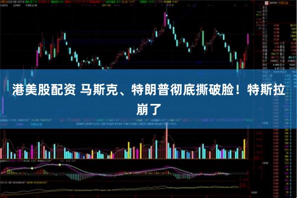 港美股配资 马斯克、特朗普彻底撕破脸！特斯拉崩了