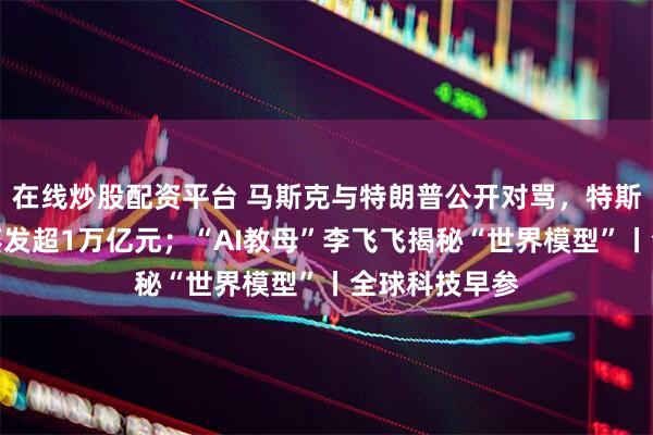 在线炒股配资平台 马斯克与特朗普公开对骂，特斯拉市值一夜蒸发超1万亿元；“AI教母”李飞飞揭秘“世界模型”丨全球科技早参