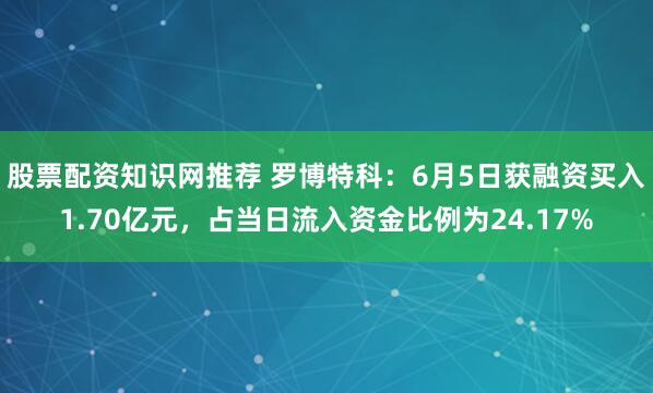 股票配资知识网推荐 罗博特科：6月5日获融资买入1.70亿元，占当日流入资金比例为24.17%