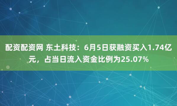 配资配资网 东土科技：6月5日获融资买入1.74亿元，占当日流入资金比例为25.07%