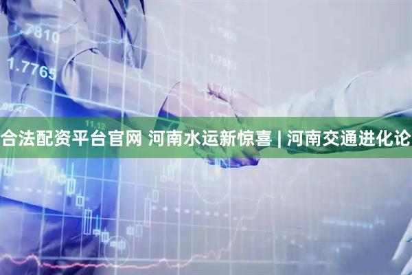 合法配资平台官网 河南水运新惊喜 | 河南交通进化论