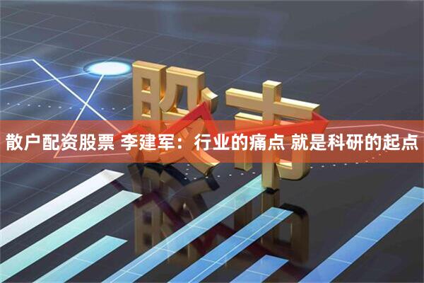 散户配资股票 李建军：行业的痛点 就是科研的起点
