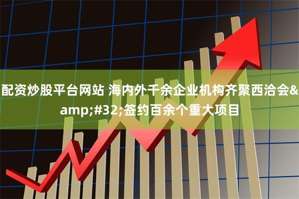 配资炒股平台网站 海内外千余企业机构齐聚西洽会&#32;签约百余个重大项目