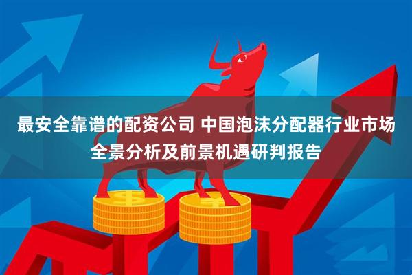 最安全靠谱的配资公司 中国泡沫分配器行业市场全景分析及前景机遇研判报告