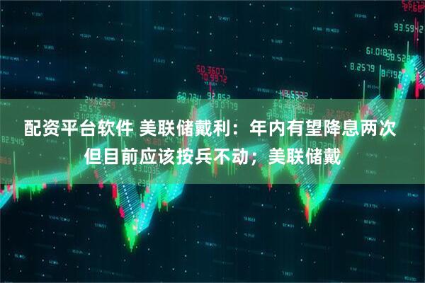 配资平台软件 美联储戴利：年内有望降息两次 但目前应该按兵不动；美联储戴