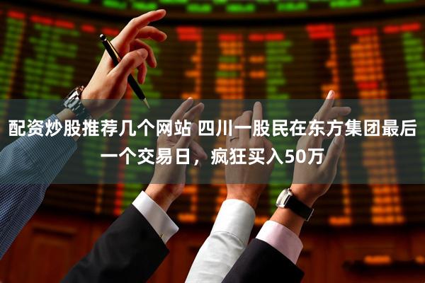配资炒股推荐几个网站 四川一股民在东方集团最后一个交易日，疯狂买入50万