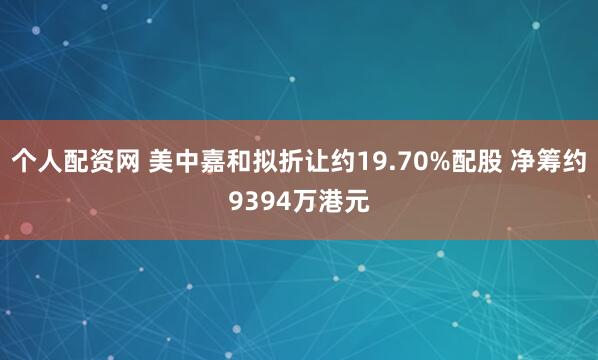 个人配资网 美中嘉和拟折让约19.70%配股 净筹约9394万港元