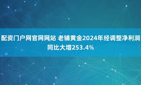 配资门户网官网网站 老铺黄金2024年经调整净利润同比大增253.4%