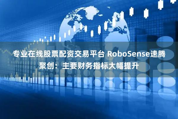 专业在线股票配资交易平台 RoboSense速腾聚创：主要财务指标大幅提升