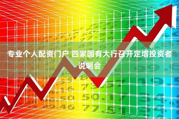专业个人配资门户 四家国有大行召开定增投资者说明会