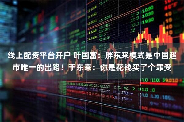 线上配资平台开户 叶国富：胖东来模式是中国超市唯一的出路！于东来：你是花钱买了个罪受