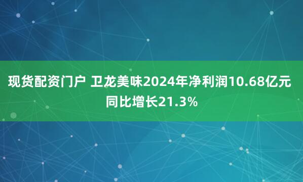现货配资门户 卫龙美味2024年净利润10.68亿元 同比增长21.3%