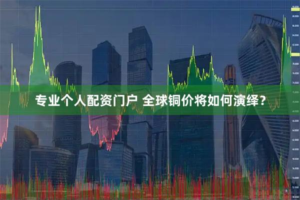 专业个人配资门户 全球铜价将如何演绎？