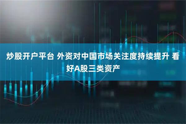 炒股开户平台 外资对中国市场关注度持续提升 看好A股三类资产