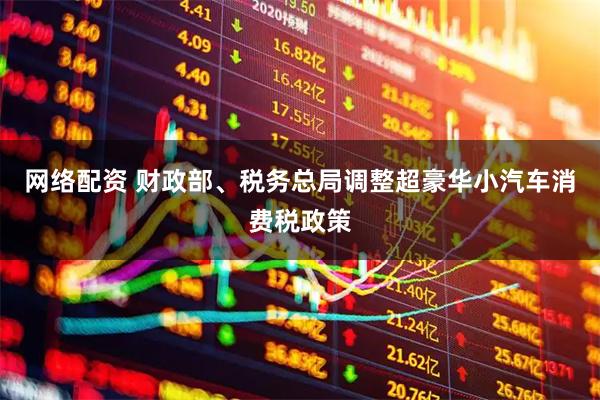 网络配资 财政部、税务总局调整超豪华小汽车消费税政策